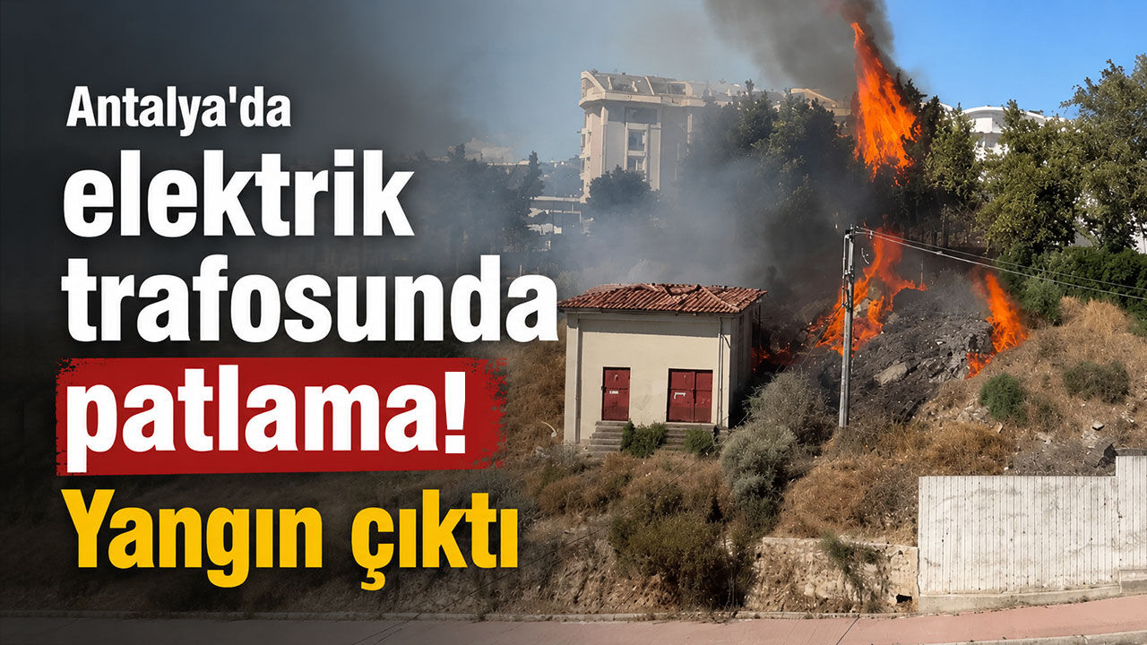 Antalya'da elektrik trafosunda patlama: Yangın çıktı