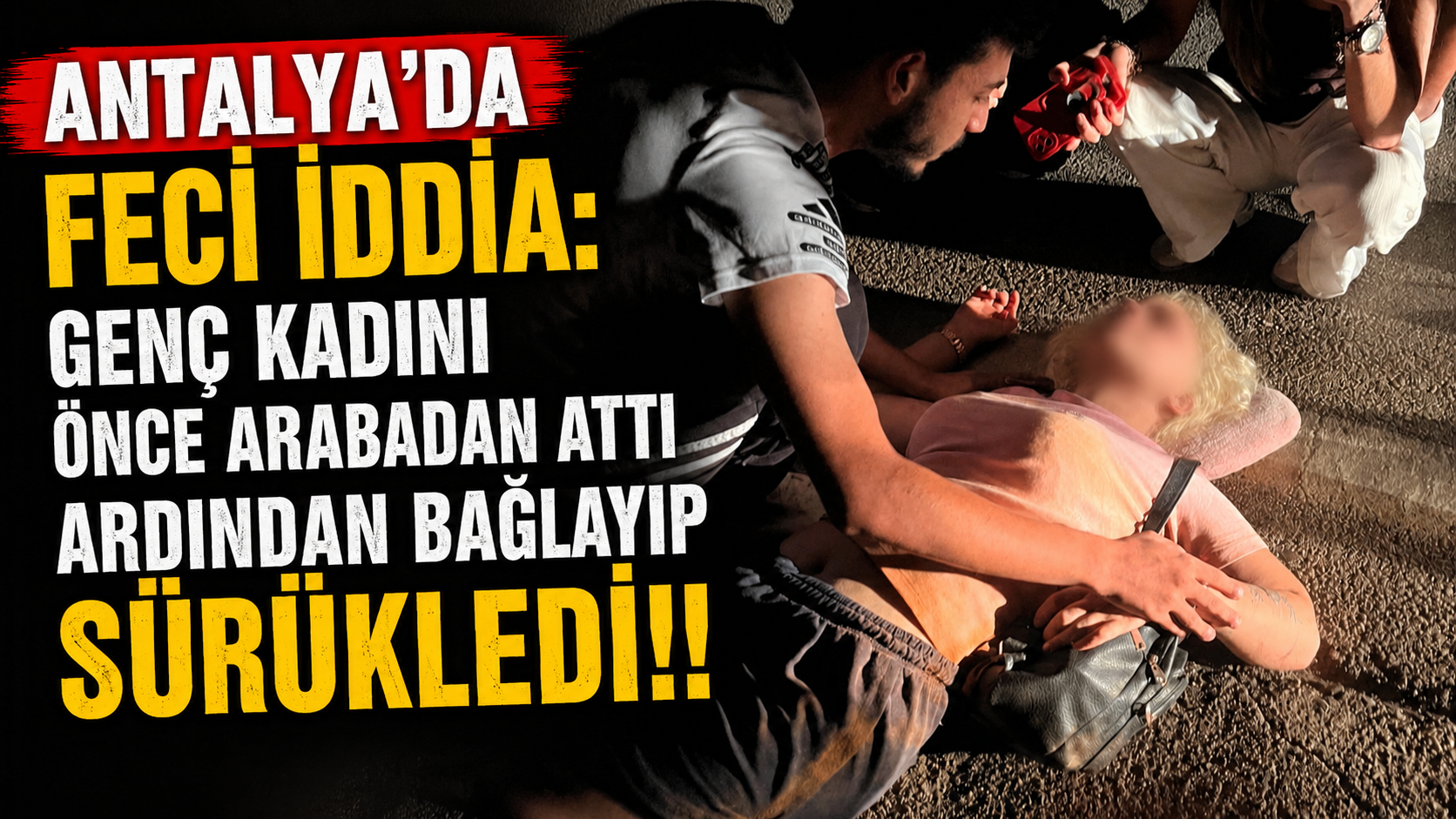 Antalya'da feci iddia: Genç kadını önce arabadan attı ardından bağlayıp sürükledi!