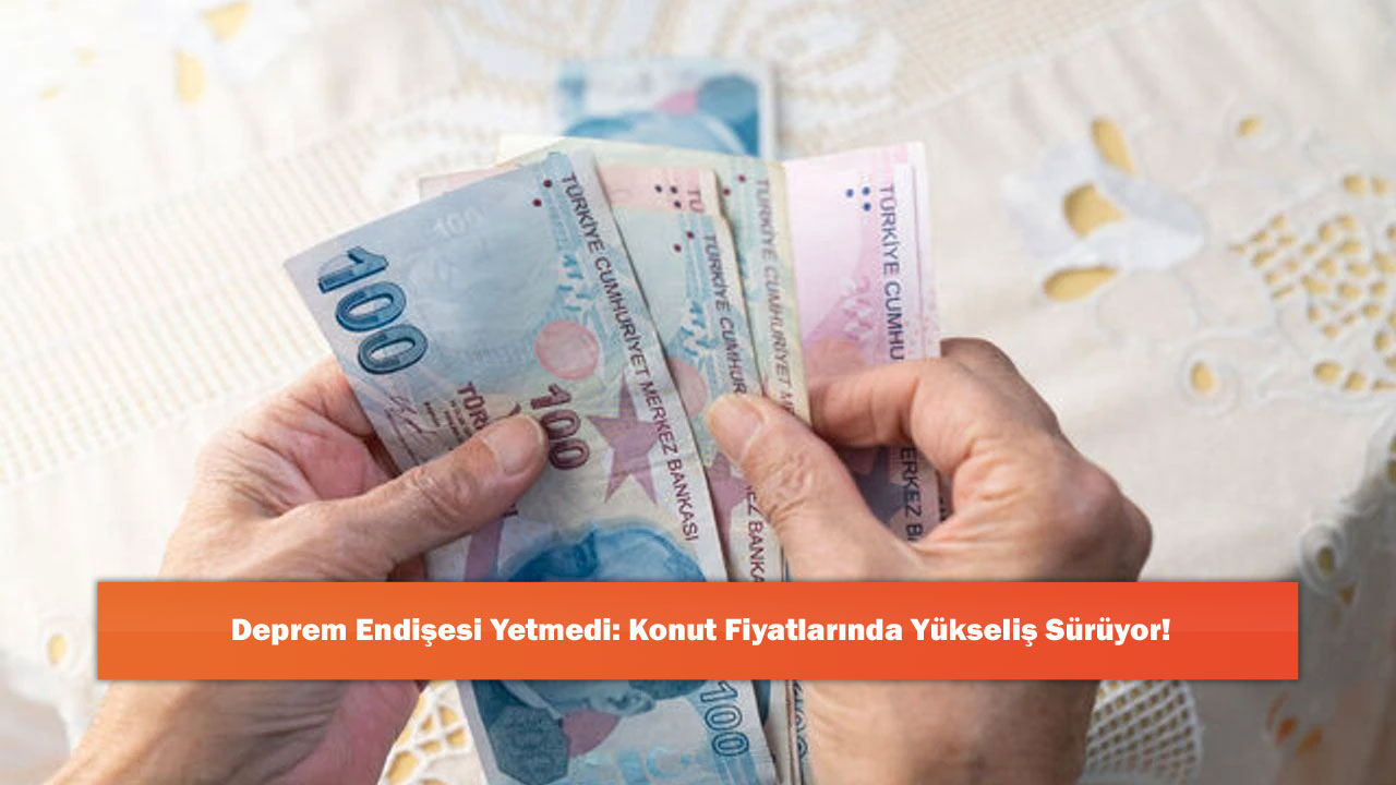 Deprem Endişesi Yetmedi: Konut Fiyatlarında Yükseliş Sürüyor!
