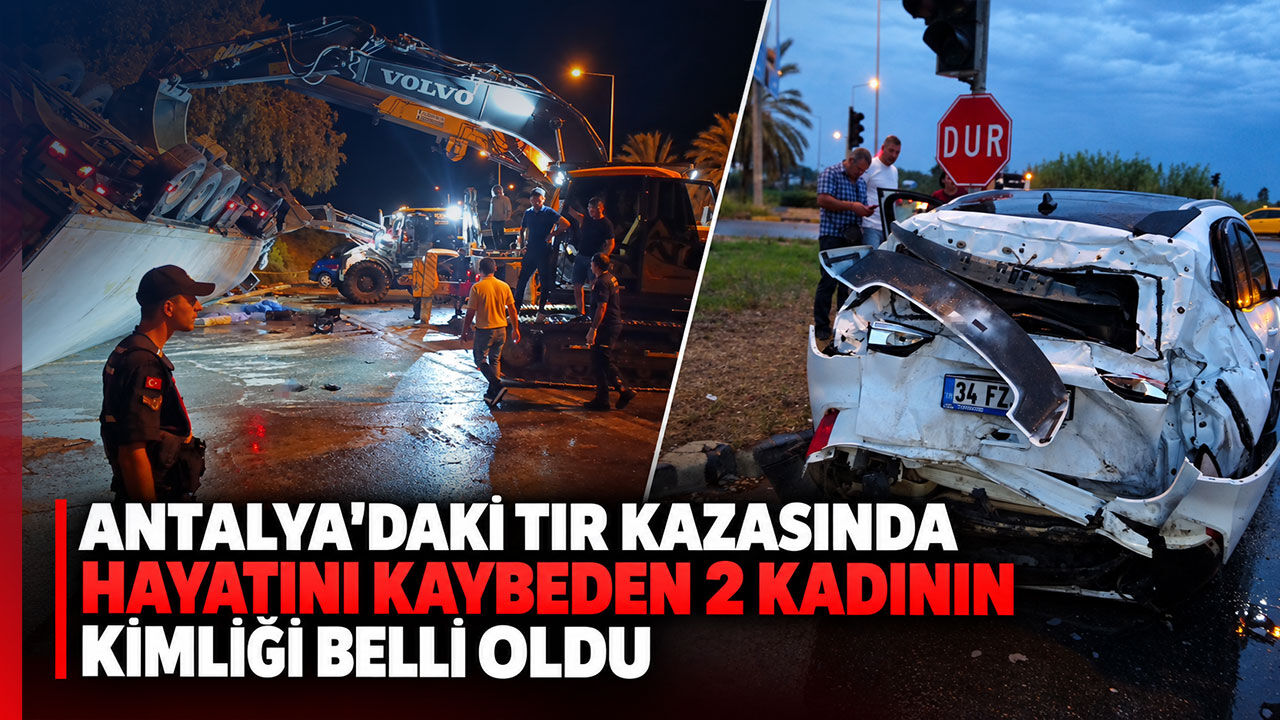 Antalya'daki TIR kazasında hayatını kaybeden 2 kadının kimliği belli oldu