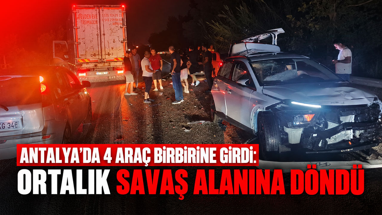 Antalya’da 4 araç birbirine girdi: Ortalık savaş alanına döndü