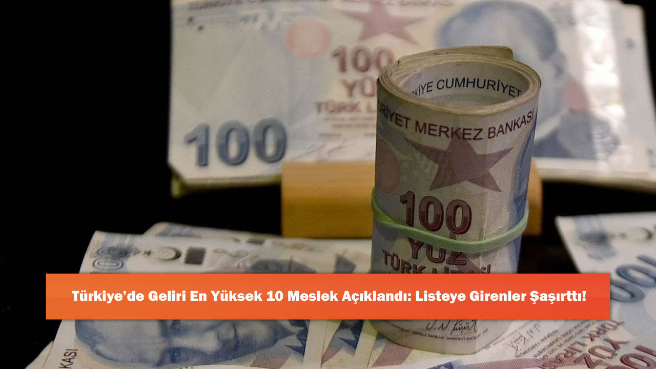 Türkiye’de Geliri En Yüksek 10 Meslek Açıklandı: Listeye Girenler Şaşırttı!