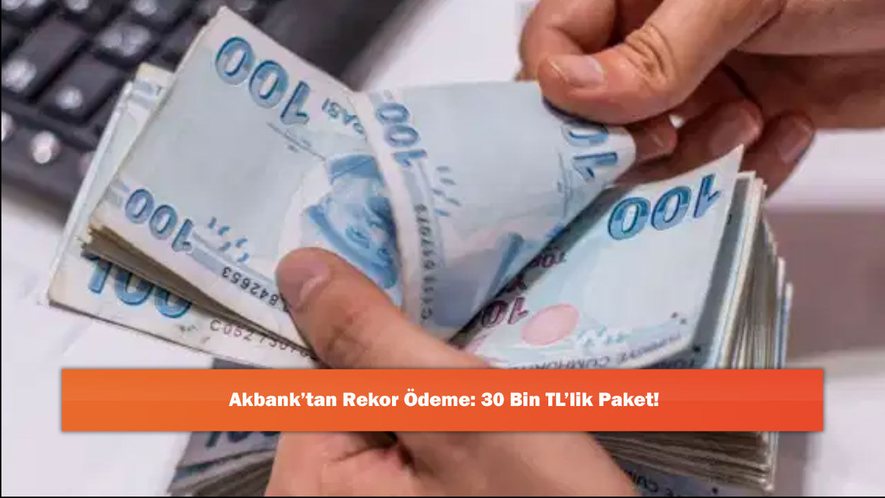 Akbank’tan Rekor Ödeme: 30 Bin TL’lik Paket!