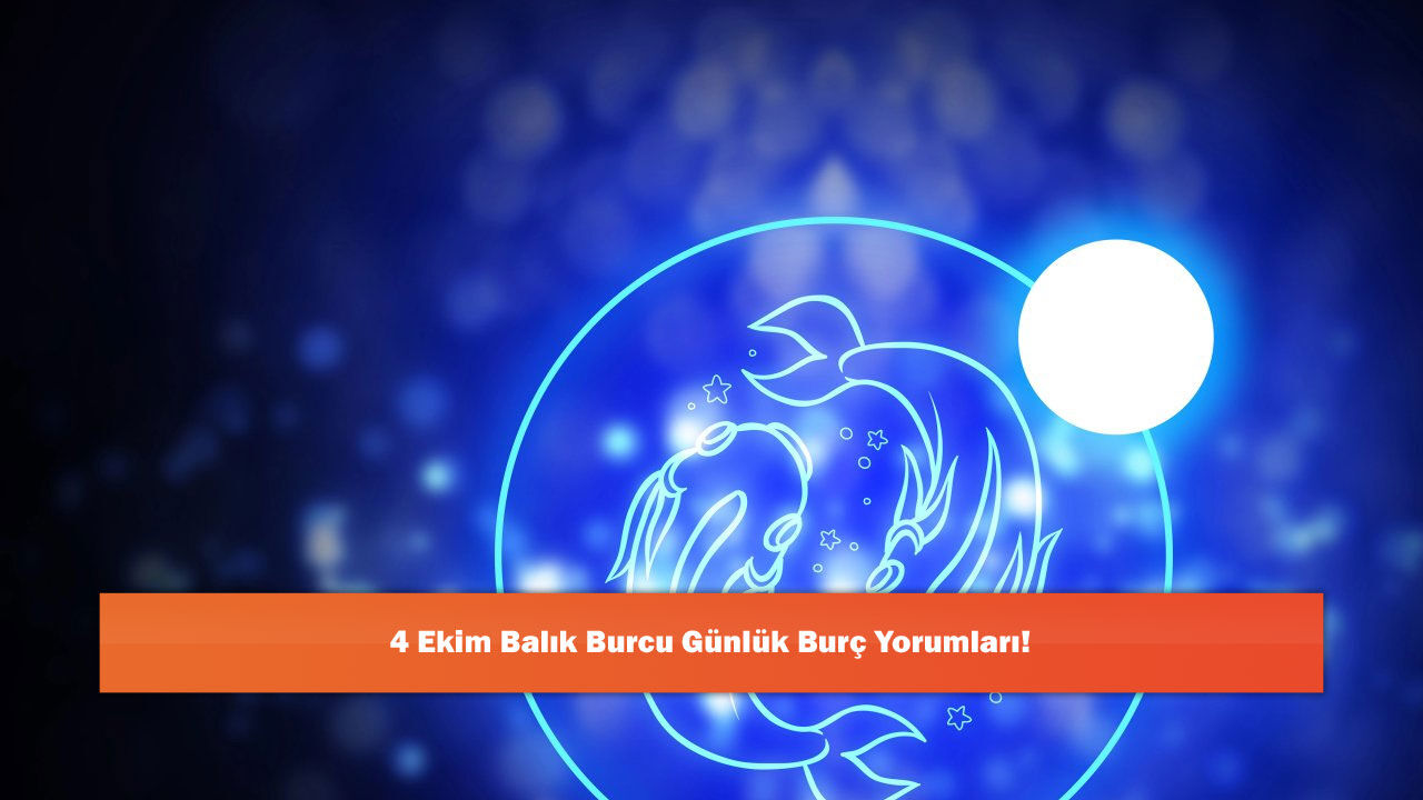 4 Ekim Balık Burcu Günlük Burç Yorumları!