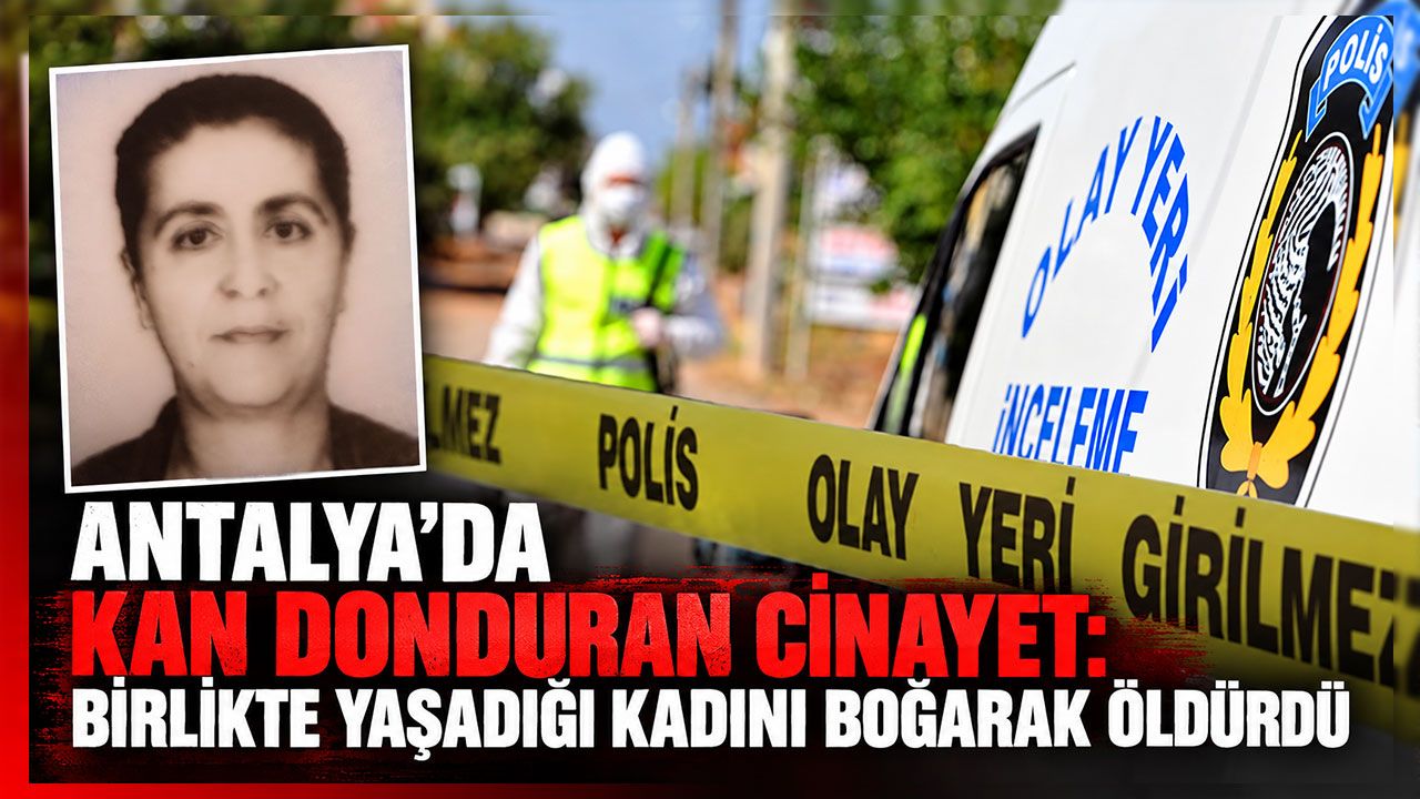 Antalya’da kan donduran cinayet: Birlikte yaşadığı kadını boğarak öldürdü
