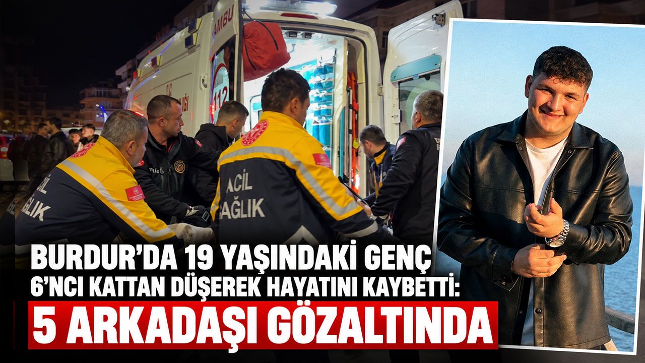 Burdur'da 19 yaşındaki genç 6’ncı kattan düşerek hayatını kaybetti: 5 arkadaşı gözaltında