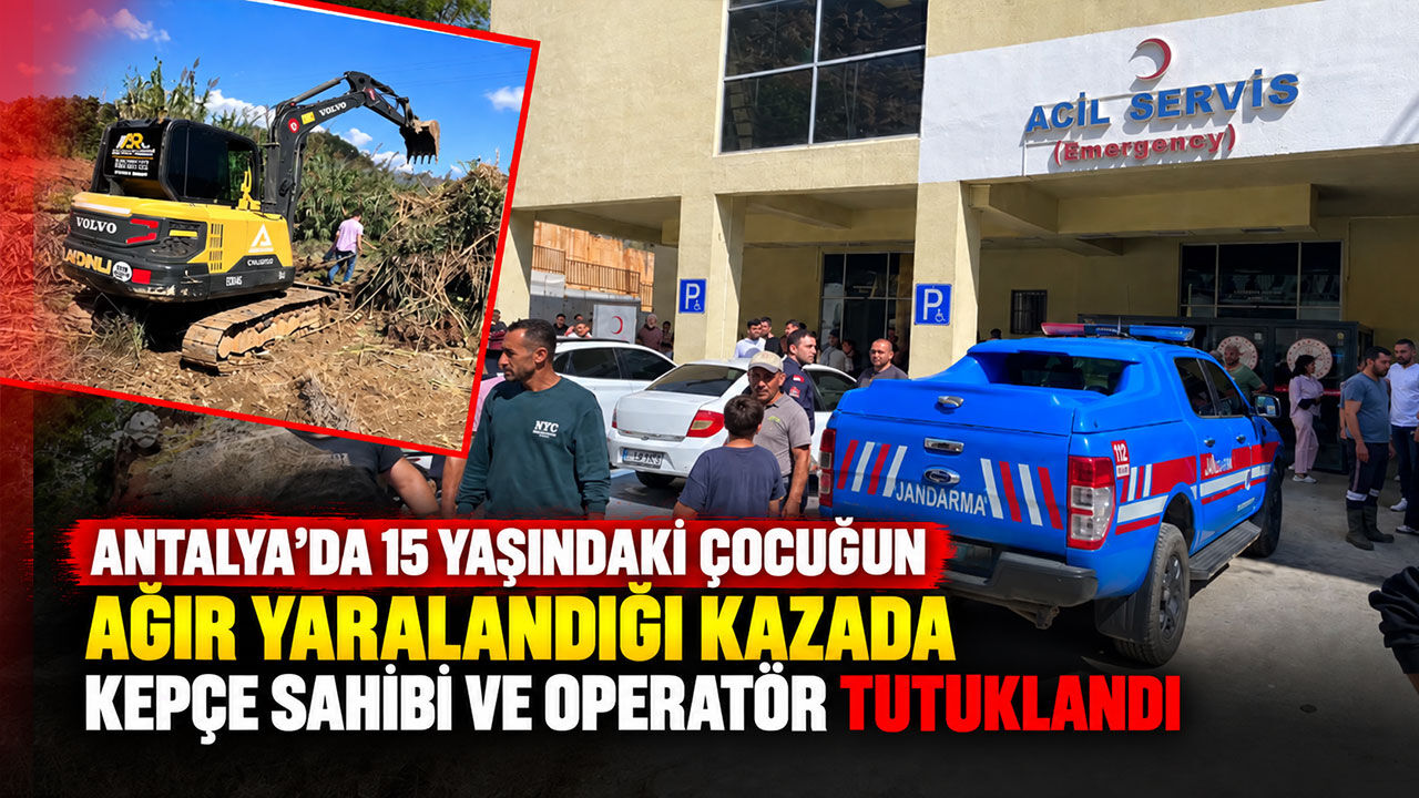 Antalya’da 15 yaşındaki çocuğun ağır yaralandığı kazada kepçe sahibi ve operatör tutuklandı