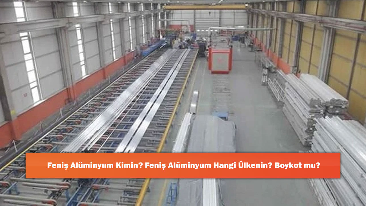 Feniş Alüminyum Kimin? Feniş Alüminyum Hangi Ülkenin? Boykot mu?