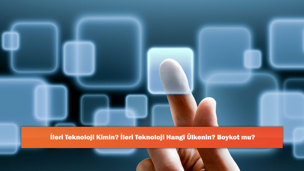 İleri Teknoloji Kimin? İleri Teknoloji Hangi Ülkenin? Boykot mu?