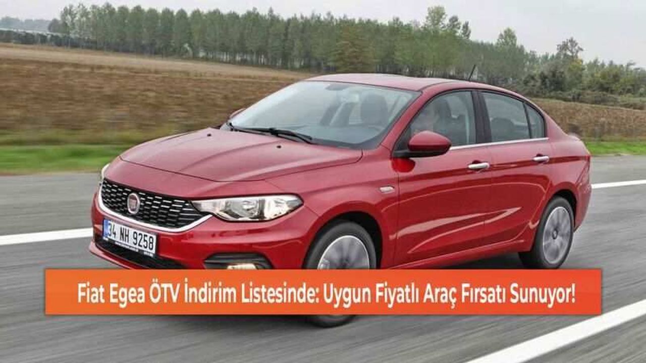 Fiat Egea ÖTV İndirim Listesinde: Uygun Fiyatlı Araç Fırsatı Sunuyor!
