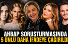 Ahbap soruşturmasında 5 ünlü isim daha ifadeye çağrıldı!