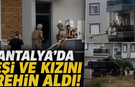 Antalya'da eşi ve kızını rehin aldı!