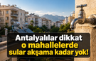 Antalyalılar dikkat: O mahallelerde sular akşama kadar yok!