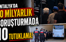 Antalya'da 10 milyarlık soruşturmada 10 tutuklama!