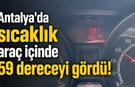Antalya'da sıcaklık araç içinde 59 dereceyi gördü!