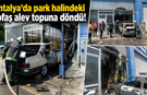 Antalya’da park halindeki Tofaş alev topuna döndü!