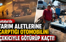 Antalya'da tarım aletlerine çarptığı otomobilini çekiciyle götürüp kaçtı!
