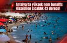 Antalya'da yüksek nem bunalttı: Hissedilen sıcaklık 42 derece!
