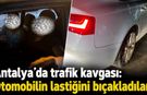 Antalya’da trafik kavgası: Otomobilin lastiğini bıçakladılar!