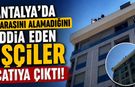 Antalya'da parasını alamadığını iddia eden işçiler çatıya çıktı!
