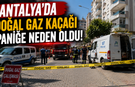 Antalya'da doğal gaz kaçağı paniğe neden oldu!