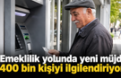 Emeklilik yolunda yeni müjde: 400 bin kişiyi ilgilendiriyor!