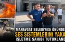 Manavgat Belediyesi önünde ses sistemlerini yakan işletme sahibi tutuklandı