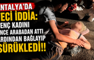 Antalya'da feci iddia: Genç kadını önce arabadan attı ardından bağlayıp sürükledi!