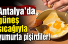 Antalya'da güneş sıcağıyla yumurta pişirdiler! İşte o anlar