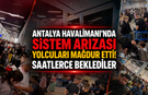 Antalya Havalimanı'nda sistem arızası yolcuları mağdur etti