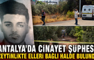 Antalya'da cinayet şüphesi! Zeytinlikte elleri bağlı halde bulundu