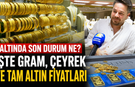 Altında son durum ne? İşte gram, çeyrek ve tam altın fiyatları
