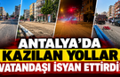 Antalya'da kazılan yollar vatandaşı isyan ettirdi!