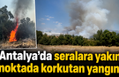 Antalya’da seralara yakın noktada korkutan yangın!