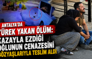 Antalya'da yürek yakan ölüm: Kazayla ezdiği oğlunun cenazesini gözyaşlarıyla teslim aldı