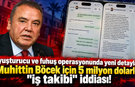 Uyuşturucu ve fuhuş operasyonunda yeni detaylar: Muhittin Böcek için 5 milyon dolarlık "iş takibi" iddiası!