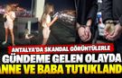 Antalya'da skandal görüntülerle gündeme gelen olayda anne ve baba tutuklandı!