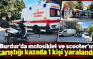 Burdur'da motosiklet ve scooter'ın karıştığı kazada 1 kişi yaralandı!