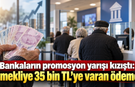 Bankaların promosyon yarışı kızıştı: Emekliye 35 bin TL'ye varan ödeme!