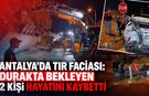 Antalya’da feci kaza: Devrilen TIR'ın altında kalan 2 kişi hayatını kaybetti