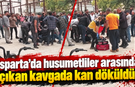 Isparta'da husumetliler arasında çıkan kavgada kan döküldü!