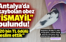 Antalya'da kaybolan obez "İsmayil" bulundu! "20 bin TL ödülü teslim ettik"