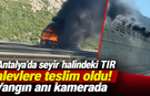 Antalya’da seyir halindeki TIR alevlere teslim oldu
