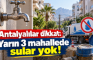 Antalyalılar dikkat: Yarın 3 mahallede sular yok!