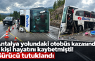 Antalya yolundaki otobüs kazasında 1 kişi hayatını kaybetmişti! Sürücü tutuklandı