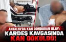 Antalya'da kan donduran olay:  Kardeş kavgasında kan döküldü!