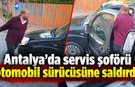 Antalya'da servis şoförü otomobil sürücüsüne saldırdı!