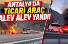Antalya'da ticari araç alev alev yandı!