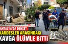 Antalya’da dehşet: Kardeşler arasındaki kavga ölümle bitti