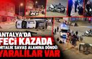 Antalya'da feci kazada ortalık savaş alanına döndü: Yaralılar var
